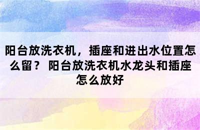 阳台放洗衣机，插座和进出水位置怎么留？ 阳台放洗衣机水龙头和插座怎么放好